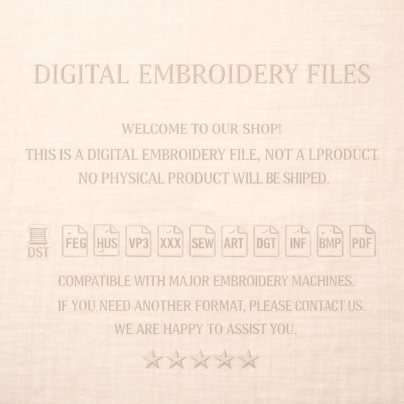 Pu&ograve; includere: Un grafico digitale su sfondo beige chiaro con il testo DIGITAL EMBROIDERY FILES, WELCOME TO OUR SHOP, THIS IS A DIGITAL EMBROIDERY FILE, NOT A PRODUCT, NO PHYSICAL PRODUCT WILL BE SHIPPED, e un elenco di formati di file tra cui DST, FEG, HUS, VP3, XXX, SEW, ART, DGT, INF, BMP e PDF.