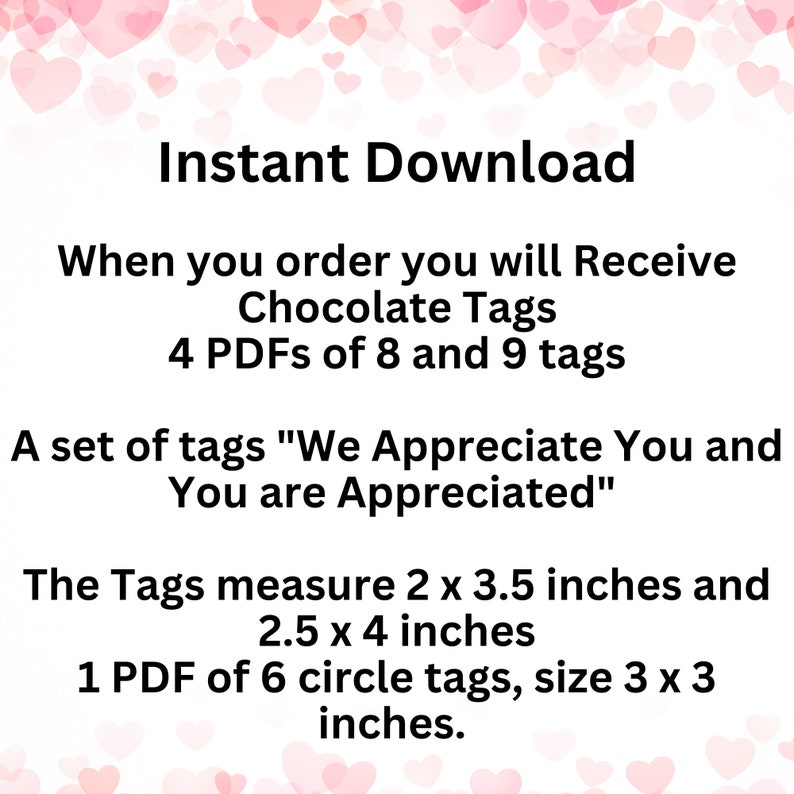 May include: Instant download of printable chocolate tags that say "We Appreciate You and You are Appreciated". The set includes four PDFs with 8 and 9 tags each, measuring 2 x 3.5 inches and 2.5 x 4 inches. There is also one PDF with six circle tags, measuring 3 x 3 inches.