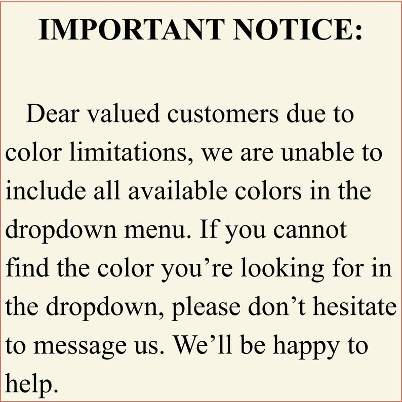 May include: An image with the text "IMPORTANT NOTICE:" followed by a message to customers about color limitations in the dropdown menu. It advises customers to message if they cannot find their desired color.