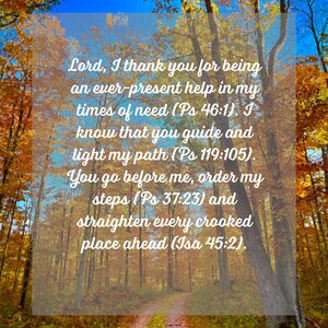 May include: A forest path during autumn with vibrant orange and yellow leaves on trees under a bright blue sky. Overlaid white text reads: Lord, I thank you for being an ever-present help in my times of need (Ps 46:1). I know that you guide and light my path (Ps 119:105). You go before me, order my steps (Ps 37:23) and straighten every crooked place ahead (Isa 45:2).