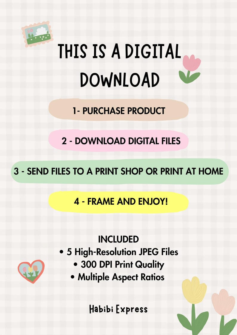 May include: A digital download instruction graphic on a white checkered background with pastel colored shapes. Text reads: THIS IS A DIGITAL DOWNLOAD, 1- PURCHASE PRODUCT, 2- DOWNLOAD DIGITAL FILES, 3- SEND FILES TO A PRINT SHOP OR PRINT AT HOME, 4- FRAME AND ENJOY!, INCLUDED 5 High-Resolution JPEG Files, 300 DPI Print Quality, Multiple Aspect Ratios, Habibi Express.