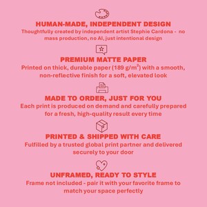 May include: A pink informational graphic with red text and icons. It lists product details: Human-made independent design by Stephie Cardona, premium matte paper at 189 g/m2, made to order production, printed and shipped with care, and unframed.