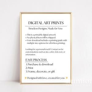 May include: A rectangular gold frame containing a white sign with black text that reads: DIGITAL ART PRINTS, Timeless Designs, Made for You, This is a printable digital artwork, No physical item will be shipped, EASY PROCESS, 1. Purchase & download, 2. Print, 3. Frame, decorate, or gift.