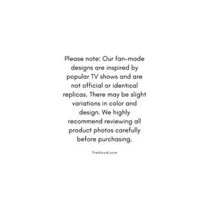 May include: White background with black text. The text reads: "Please note: Our fan-made designs are inspired by popular TV shows and are not official or identical replicas. There may be slight variations in color and design."