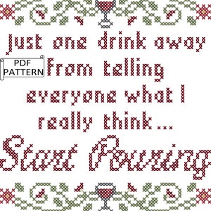 May include: Cross stitch pattern with a red wine glass and the text "Just one drink away from telling everyone what I really think... Start Pouring".