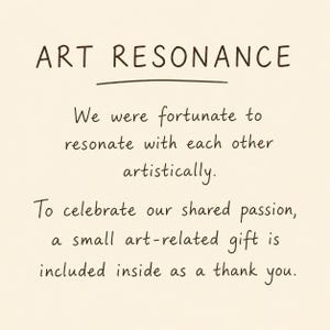 Pu&ograve; includere: Un biglietto color crema con la scritta "ART RESONANCE" in un carattere scritto a mano. Il biglietto include il testo: "Siamo stati fortunati a risuonare artisticamente l'uno con l'altro. Per celebrare la nostra passione condivisa, &egrave; incluso un piccolo regalo legato all'arte."