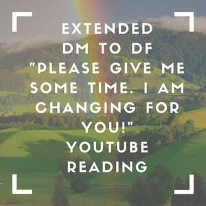 Puede incluir: Una cita motivacional, "EXTENDED DM TO DF "PLEASE GIVE ME SOME TIME. I AM CHANGING FOR YOU!" YOUTUBE READING", se muestra en un campo verde con un arcoíris en el fondo.