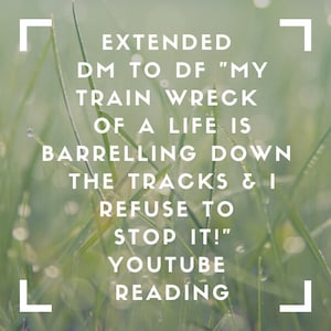 Puede incluir: Primer plano de hierba verde con gotas de rocío. Superposición de texto: "EXTENDED DM TO DF "MY TRAIN WRECK OF A LIFE IS BARRELLING DOWN THE TRACKS & I REFUSE TO STOP IT!" YOUTUBE READING"