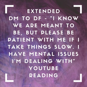 May include: A purple and white image with a text overlay that reads: "EXTENDED DM TO DF - "I KNOW WE ARE MEANT TO BE, BUT PLEASE BE PATIENT WITH ME IF I TAKE THINGS SLOW. I HAVE MENTAL ISSUES I'M DEALING WITH" YOUTUBE READING"