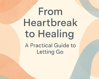 From Heartbreak to Healing: A Practical Guide to Letting Go (Digital Workbook)