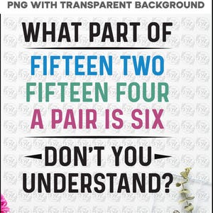 May include: A PNG graphic with a transparent background. The design features the text "WHAT PART OF FIFTEEN TWO FIFTEEN FOUR A PAIR IS SIX - DON'T YOU UNDERSTAND?" in black, blue, green, and pink. The text is centered.