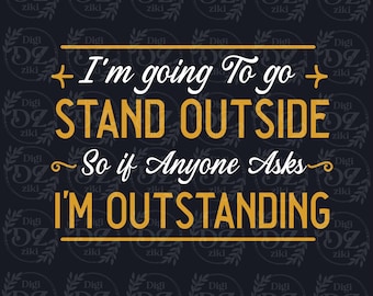 I'm Going to go Stand Outside so if Anyone Asks Outstanding png  (Digital Download)