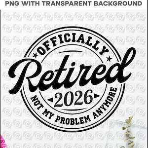 May include: Black and white graphic with the words "Officially Retired 2026 Not My Problem Anymore" in a circular design. The word "Retired" is in a large, cursive font.