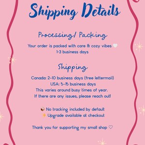May include: A pink informational sign with a dark pink decorative border featuring stars and ribbon-like corners. The text reads: Shipping Details, Processing/Packing, Your order is packed with care & cozy vibes 1-3 business days, Shipping, Canada: 2-10 business days (free lettermail), USA: 5-15 business days, This varies around busy times of year. If there are any issues, please reach out! No tracking included by default, Upgrade available at checkout, Thank you for supporting my small shop.