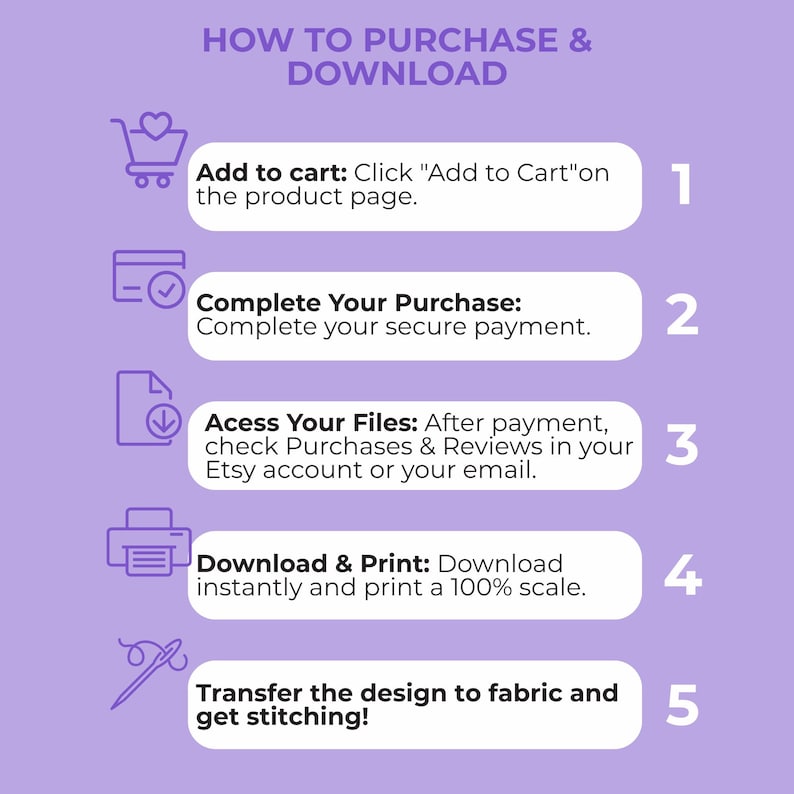 Peut inclure: Un graphique p&eacute;dagogique violet clair intitul&eacute; HOW TO PURCHASE & DOWNLOAD. Il &eacute;num&egrave;re cinq &eacute;tapes : 1. Add to cart, 2. Complete Your Purchase, 3. Acess Your Files, 4. Download & Print, et 5. Transfer the design to fabric and get stitching!