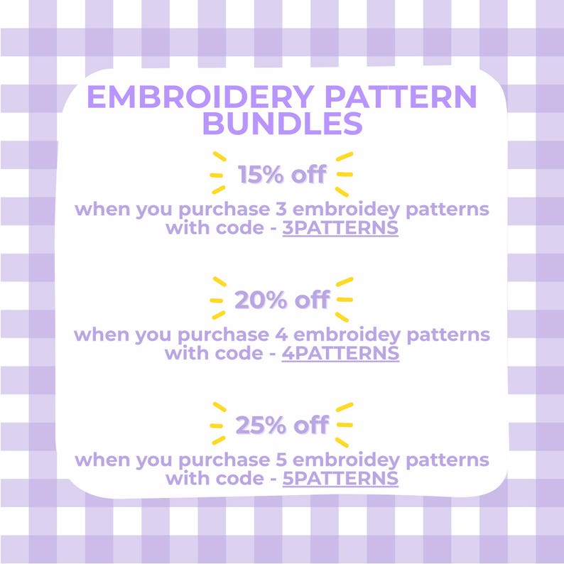 Peut inclure: Un panneau rectangulaire blanc aux coins arrondis avec du texte violet sur un fond vichy violet clair. Le texte indique : EMBROIDERY PATTERN BUNDLES, 15% off when you purchase 3 embroidey patterns with code - 3PATTERNS, 20% off when you purchase 4 embroidey patterns with code - 4PATTERNS, 25% off when you purchase 5 embroidey patterns with code - 5PATTERNS.