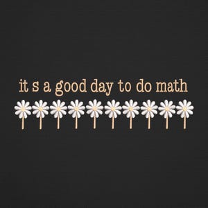 May include: Black background with the phrase "it's a good day to do math" in a light brown font. Below the text are white daisies with yellow centers and brown stems.