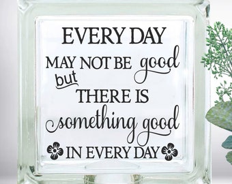 Every Day May Not Be Good But There Is Something Good In Every Day DIY Custom Vinyl Decal ~ Glass Block ~ Car Decal ~  Ceramic Tile ~ Laptop