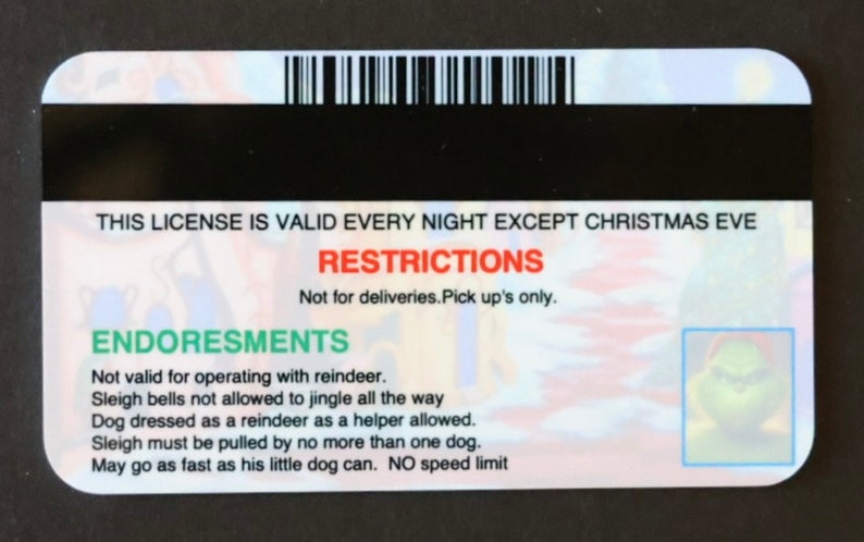 Puede incluir: Una tarjeta blanca con texto verde y rojo que dice "This license is valid every night except Christmas Eve." La tarjeta tambi&eacute;n tiene una secci&oacute;n titulada "Restrictions" con el texto "Not for deliveries. Pick up's only." y una secci&oacute;n titulada "Endorsements" con el texto "Not valid for operating with reindeer. Sleigh bells not allowed to jingle all the way. Dog dressed as a reindeer as a helper allowed. Sleigh must be pulled by no more than one dog. May go as fast as his little dog can. NO speed limit". Hay una peque&ntilde;a imagen del Grinch en la esquina inferior derecha de la tarjeta.