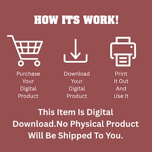 May include: A maroon graphic with white text and icons explaining a digital download process. The text reads: HOW ITS WORK! Purchase Your Digital Product, Download Your Digital Product, Print It Out And Use It. This Item Is Digital Download. No Physical Product Will Be Shipped To You.