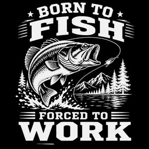 May include: A black and white graphic design featuring a leaping fish with a fishing line and hook, set against a background of mountains and pine trees. The text BORN TO FISH is at the top and FORCED TO WORK is at the bottom in bold white letters.
