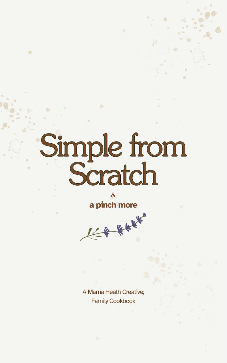May include: A cookbook cover with the title "Simple from Scratch" in brown script. The words "& a pinch more" are below the title, with a lavender sprig. The author is "A Mama Heath Creative; Family Cookbook."