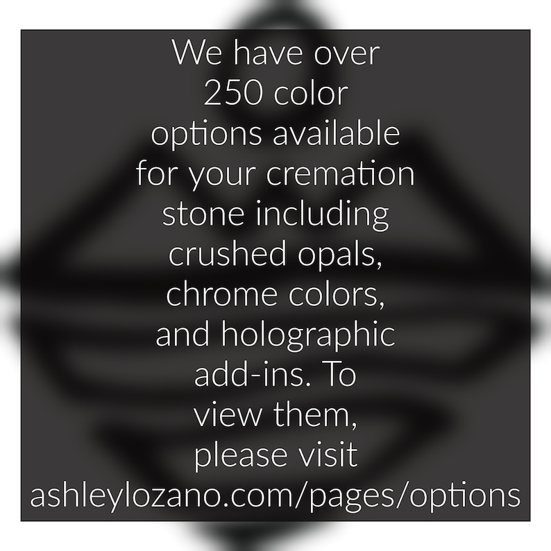 May include: Text overlay on a blurred background image. The text reads: "We have over 250 colour options available for your cremation stone including crushed opals, chrome colours, and holographic add-ins. To view them, please visit ashleylozano.com/pages/options"