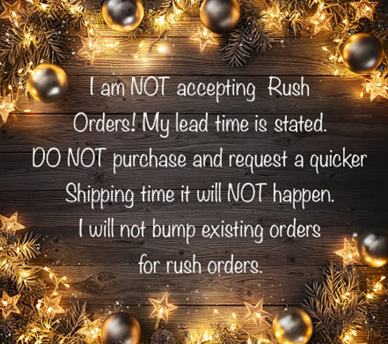 May include: A rustic wooden background with twinkling lights and ornaments. The text reads: "I am NOT accepting Rush Orders! My lead time is stated. DO NOT purchase and request a quicker Shipping time it will NOT happen. I will not bump existing orders for rush orders."