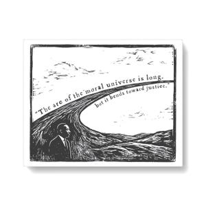 May include: A black and white print featuring a portrait of Martin Luther King Jr. and a landscape with a curved path. The text reads, "The arc of the moral universe is long, but it bends toward justice." The style resembles a woodcut illustration.