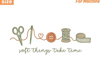 May include: An embroidery design featuring sewing tools: scissors, needle and thread, a button, spool of thread, and measuring tape. The text "soft things take time" is included. Sizes range from 4 to 8 inches.