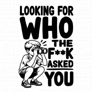 May include: A monochrome graphic shows a child peering through binoculars, accompanied by the text "LOOKING FOR WHO THE F**K ASKED YOU". This design is suitable for various products, offering a humorous statement.
