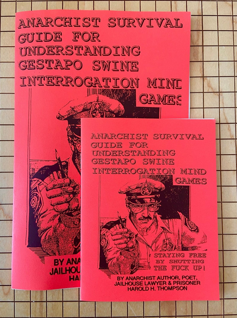 May include: Two red pamphlets with black text and illustrations of a police officer. The top pamphlet reads "Anarchist Survival Guide for Understanding Gestapo Swine Interrogation Mini Games". The bottom pamphlet reads "Anarchist Survival Guide for Understanding Gestapo Swine Interrogation Mind Games". The bottom pamphlet also includes the text "Staying Free by Shutting the Fuck Up!" and "By Anarchist Author, Poet, Jailhouse Lawyer & Prisoner Harold H. Thompson".