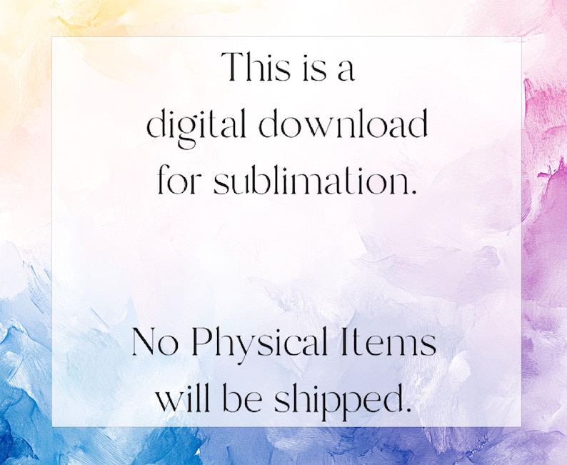May include: A digital download graphic for sublimation, with text on a white background. The text reads: "This is a digital download for sublimation. No Physical Items will be shipped." The background has a watercolor effect with shades of blue, yellow, and pink.
