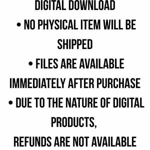 May include: White background with black text stating "DIGITAL DOWNLOAD", followed by bullet points: "NO PHYSICAL ITEM WILL BE SHIPPED", "FILES ARE AVAILABLE IMMEDIATELY AFTER PURCHASE", and "REFUNDS ARE NOT AVAILABLE".