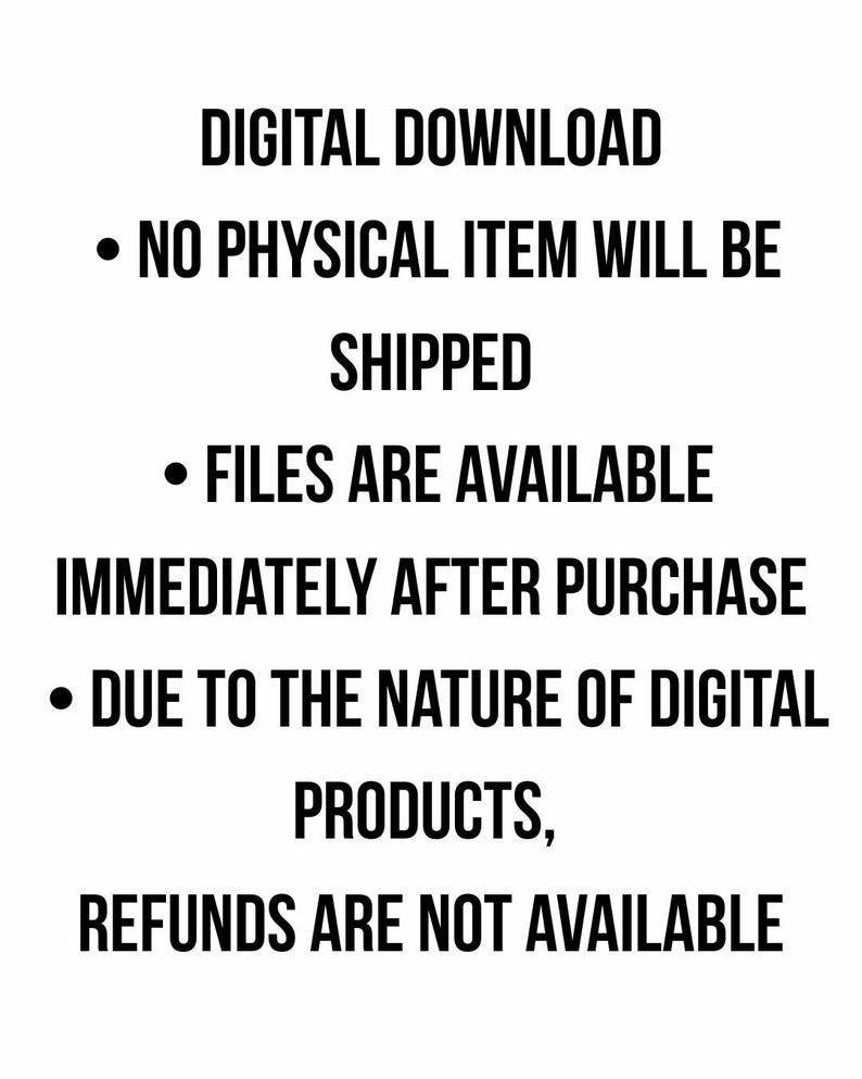 May include: White background with black text stating "DIGITAL DOWNLOAD", followed by bullet points: "NO PHYSICAL ITEM WILL BE SHIPPED", "FILES ARE AVAILABLE IMMEDIATELY AFTER PURCHASE", and "REFUNDS ARE NOT AVAILABLE".
