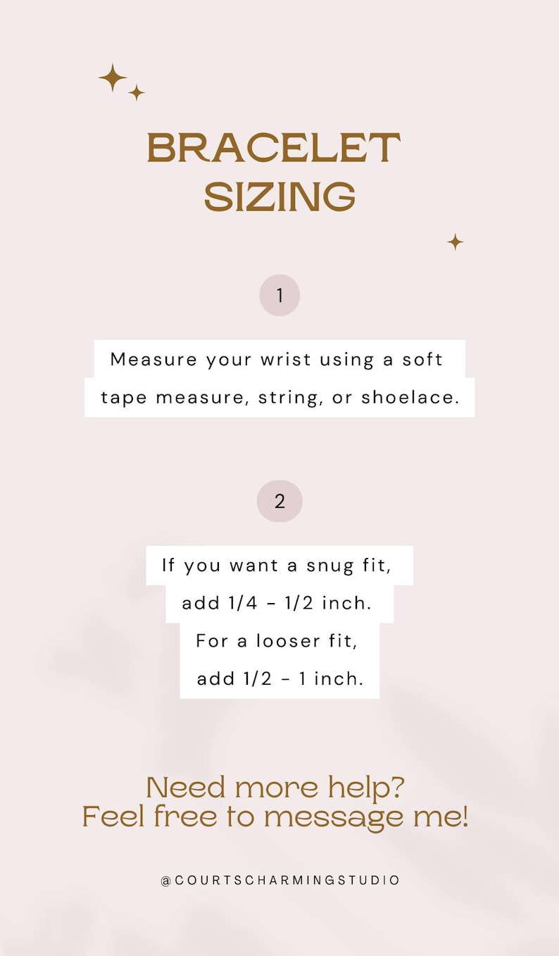 May include: A light pink informational graphic titled BRACELET SIZING with two steps. Step 1: Measure your wrist using a soft tape measure, string, or shoelace. Step 2: For a snug fit, add 1/4 - 1/2 inch. For a looser fit, add 1/2 - 1 inch.
