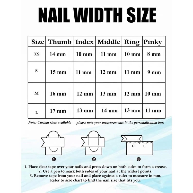 May include: A white chart titled "NAIL WIDTH SIZE" with size measurements in millimeters. Sizes range from XS to L, with corresponding thumb, index, middle, ring, and pinky measurements. Instructions on how to measure nail width are also included.