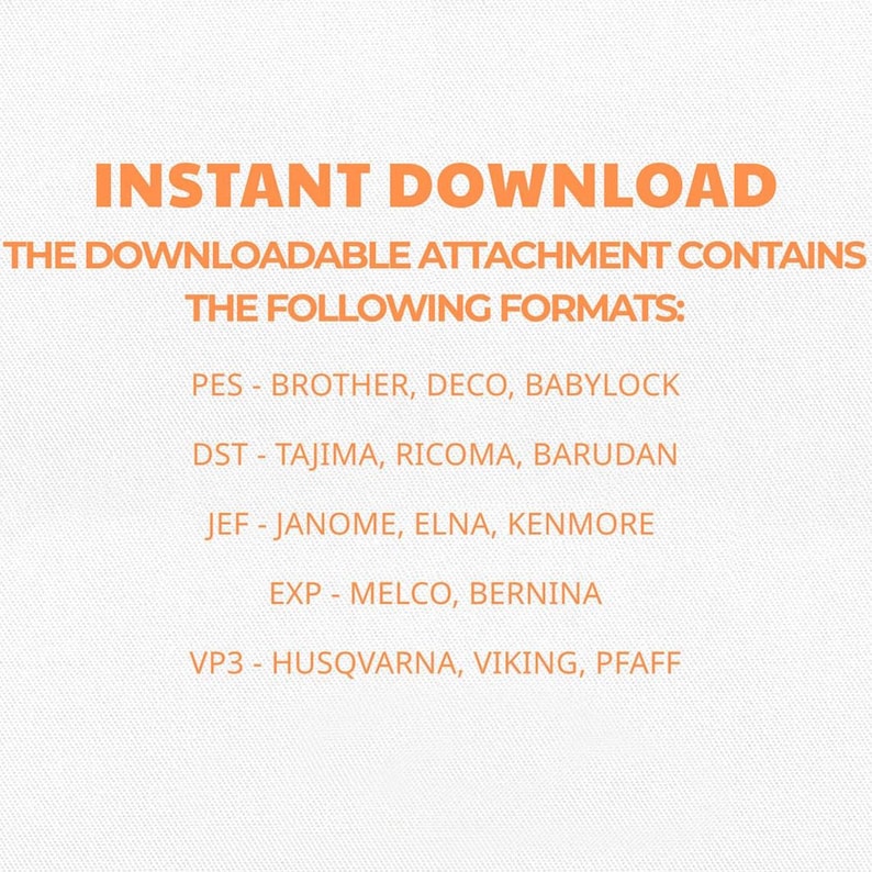 May include: An image with orange text on a white background. The text reads "INSTANT DOWNLOAD" and lists various embroidery file formats: PES, DST, JEF, EXP, and VP3, along with compatible machine brands.