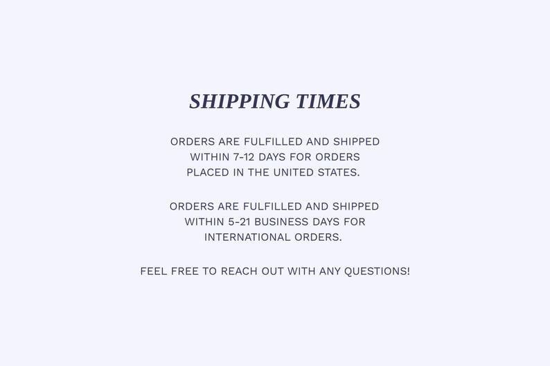 May include: Text on a light blue background reads "SHIPPING TIMES". It details order fulfillment and shipping times: 7-12 days for U.S. orders and 5-21 business days for international orders. The text ends with "FEEL FREE TO REACH OUT WITH ANY QUESTIONS!"