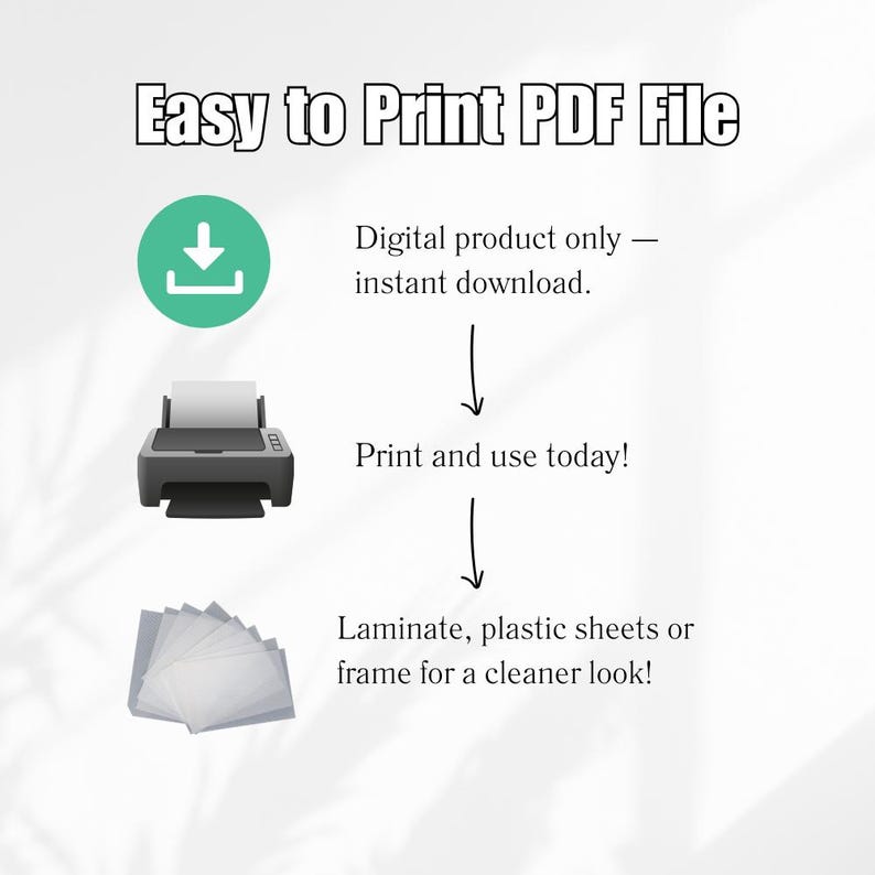 May include: An image with the text "Easy to Print PDF File" and instructions for printing a digital product. Includes a green download icon, a printer, and a stack of clear sheets. The steps are: download, print, and laminate.