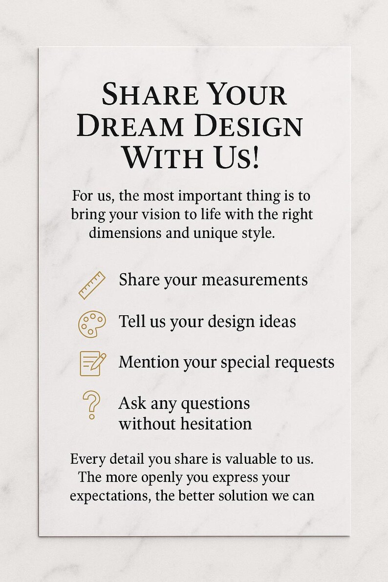 May include: A white card with the text "SHARE YOUR DREAM DESIGN WITH US!". The card also includes text that says "Share your measurements", "Tell us your design ideas", "Mention your special requests", and "Ask any questions without hesitation".
