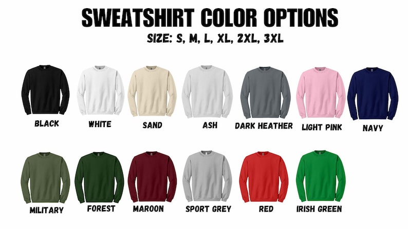 May include: Image showcasing a variety of sweatshirt color options. The text at the top reads "SWEATSHIRT COLOR OPTIONS" and lists sizes S through 3XL. Colors include black, white, sand, ash, dark heather, light pink, navy, military, forest, maroon, sport grey, red, and Irish green.