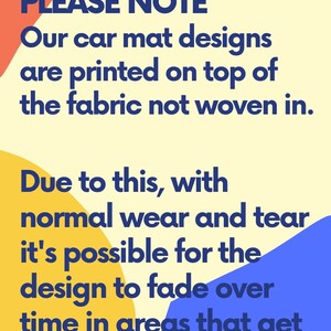 May include: A yellow, orange, and blue graphic with the text "PLEASE NOTE" in bold blue font. The text reads: "Our car mat designs are printed on top of the fabric not woven in. Due to this, with normal wear and tear it's possible for the design to fade over time in areas that get the most use."