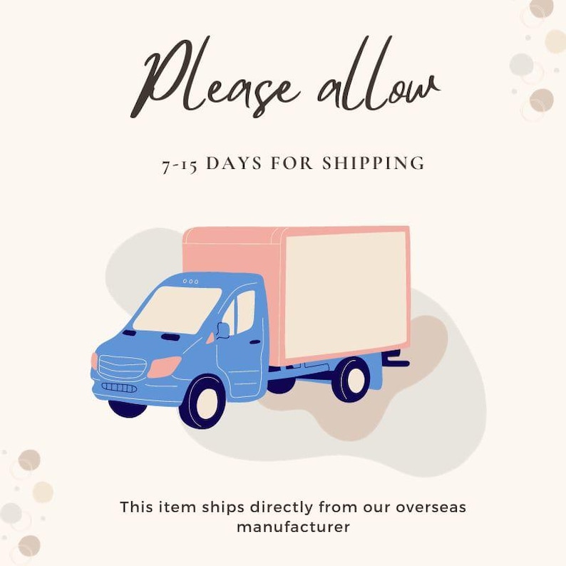 May include: Illustration of a blue delivery truck with a pink box on the back. The text "Please allow 7-15 DAYS FOR SHIPPING" is above the truck. The text "This item ships directly from our overseas manufacturer" is below the truck.