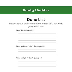 May include: A white planning sheet with a green header labeled Planning & Decisions. The page is titled Done List and includes the text: Because your brain remembers what’s left, not what you’ve finished. It features three sections with lines for writing: What did I finish today?, What took more effort than expected?, and What am I glad I didn’t give up on?, ending with the text: Progress counts, even when it feels small.
