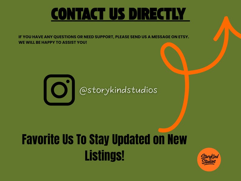 May include: An olive green graphic with black text reading CONTACT US DIRECTLY, IF YOU HAVE ANY QUESTIONS OR NEED SUPPORT, PLEASE SEND US A MESSAGE ON ETSY. WE WILL BE HAPPY TO ASSIST YOU!, @storykindstudios, and Favorite Us To Stay Updated on New Listings!