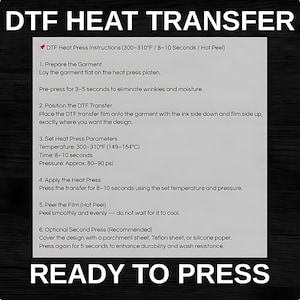 May include: A black and white image with instructions for DTF heat transfer. The text includes steps for preparing the garment, positioning the transfer, setting heat press parameters (300-310&deg;F), and peeling the film. The words "READY TO PRESS" are at the bottom.