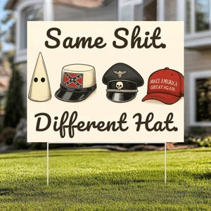 May include: A garden sign displaying the text "Same Shit. Different Hat." shows illustrations of a KKK hood, a Confederate flag hat, a Nazi hat, and a "Make America Great Again" hat.