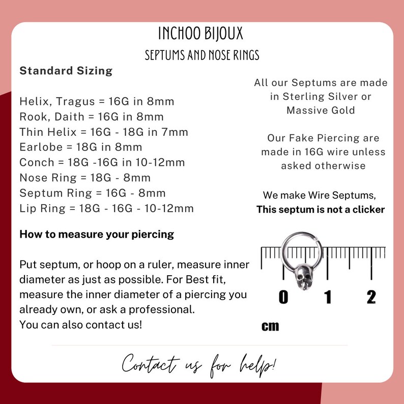 May include: A silver septum ring with a skull charm, measured on a ruler in centimeters. The text on the image reads "Standard Sizing", "INCHOO BIJOUX", "SEPTUMS AND NOSE RINGS", "All our Septums are made in Sterling Silver or Massive Gold", "Our Fake Piercing are made in 16G wire unless asked otherwise", "We make Wire Septums, This septum is not a clicker", "How to measure your piercing", "Put septum, or hoop on a ruler, measure inner diameter as just as possible. For Best fit, measure the inner diameter of a piercing you already own, or ask a professional. You can also contact us!" and "Contact us for help!"