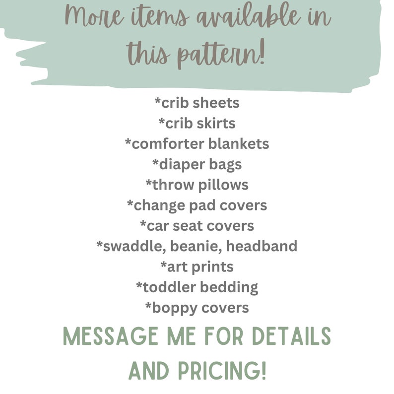 May include: A list of items available in a pattern, including crib sheets, crib skirts, comforter blankets, diaper bags, throw pillows, change pad covers, car seat covers, swaddles, beanies, headbands, art prints, toddler bedding, and boppy covers. The text "MESSAGE ME FOR DETAILS AND PRICING!" is at the bottom of the image.